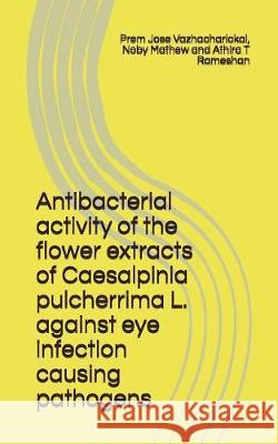 Antibacterial Activity of the Flower Extracts of Caesalpinia Pulcherrima L. Against Eye Infection Causing Pathogens Noby Mathew Athira T. Rameshan Prem Jose Vazhacharickal 9781973437352