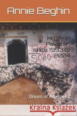 My life in Pakistan since 1993 to 2004: Dream of Asia part 2 Beghin, Annie 9781973445579 Independently Published