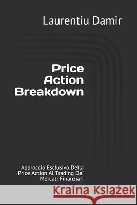 Price Action Breakdown: Approccio Esclusivo Della Price Action Al Trading Dei Mercati Finanziari Emanuela Cantarella Laurentiu Damir 9781973446804 Independently Published