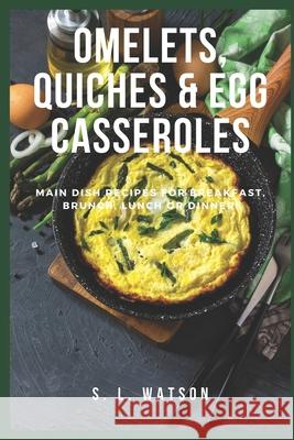 Omelets, Quiches & Egg Casseroles: Main Dish Recipes For Breakfast, Brunch, Lunch & Dinner! S. L. Watson 9781973448495 Independently Published