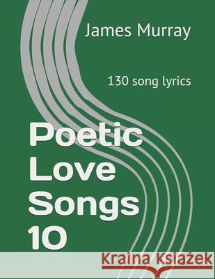 Poetic Love Songs 10: 130 song lyrics James Murray 9781973450993