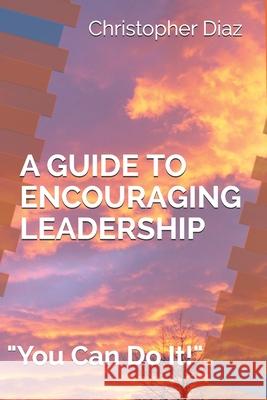 A Guide to Encouraging Leadership: You Can Do It! Emily Diaz Christopher Diaz 9781973456926 Independently Published