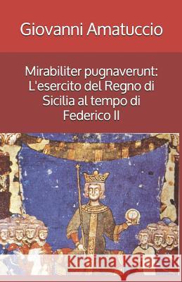 Mirabiliter pugnaverunt: L'esercito del Regno di Sicilia al tempo di Federico II Errico Cuozzo Giovanni Amatuccio 9781973468998 Independently Published