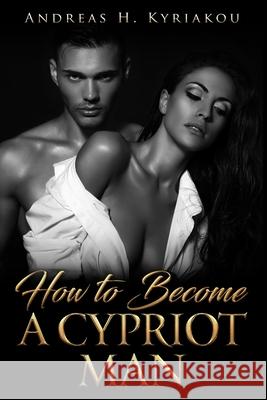 How To Become A Cypriot Man Andreas H Kyriakou 9781973486947