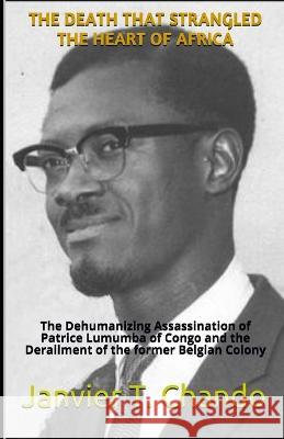 The Death That Strangled the Heart of Africa: The Dehumanizing Assassination of Patrice Lumumba of Congo and the Derailment of the former Belgian Colony Janvier Tchouteu, Janvier T Chando 9781973514633 Independently Published