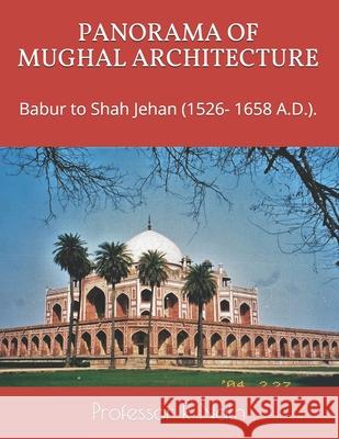 Panorama of Mughal Architecture: Babur to Shah Jehan (1526- 1658 A.D.). R. Nath 9781973519591