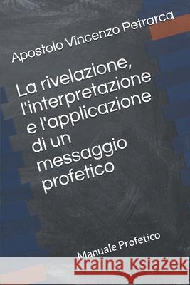 La rivelazione, l'interpretazione e l'applicazione di un messaggio profetico: Manuale Profetico Volume 4 Apostolo Vincenzo Petrarca, Apostolo Vincenzo Petrarca, Vincenzo Petrarca 9781973533054 Independently Published