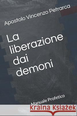 La liberazione dai demoni: Manuale Profetico Volume 6 Apostolo Vincenzo Petrarca, Apostolo Vincenzo Petrarca, Vincenzo Petrarca 9781973533740 Independently Published