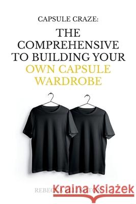 Capsule Craze: The Comprehensive Guide to Building Your Own Capsule Wardrobe Rebecca Ellington 9781973538011 Independently Published