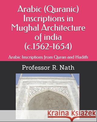 Arabic (Quranic) Inscriptions in Mughal Architecture of india (c.1562-1654): Arabic Inscriptions from Quran and Hadith R. Nath 9781973538646
