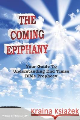 The Coming Epiphany: Your Guide To Understanding End Times Bible Prophecy Frederick, William 9781973540960
