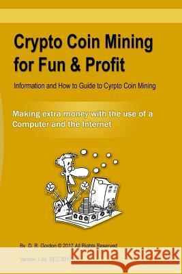 Crypto Coin Mining for Fun & Profit: Information and How to Guide to Cyrpto Coin Mining. Making Extra Money with the Use of the Internet and a Compute D. R. Gordon 9781973546306 Independently Published