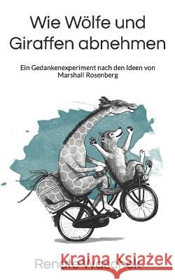 Wie Woelfe und Giraffen abnehmen: Ein Gedankenexperiment nach den Ideen von Marshall Rosenberg Renate Waschek   9781973562788 Independently Published