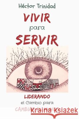 Vivir para Servir: Liderando el Cambio para Cambiar el Mundo Hector Trinidad 9781973588474