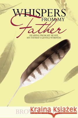 Whispers from My Father: Hearing from My Heart, My Father's Gentle Whispers Brown Eagle 9781973600145