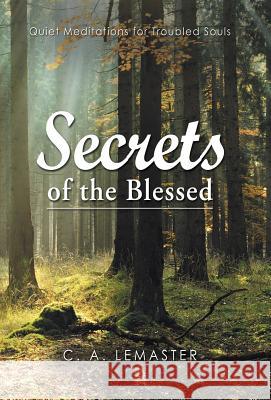 Secrets of the Blessed: Quiet Meditations for Troubled Souls C. A. LeMaster 9781973600329 WestBow Press