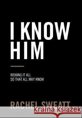 I Know Him: Risking It All So That All May Know Rachel Sweatt 9781973600572 WestBow Press