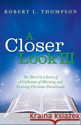 A Closer Look III: The Third in a Series of A Collection of Morning and Evening Christian Devotionals Robert L Thompson 9781973602026