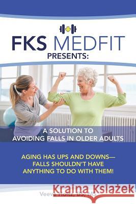 FKS MedFit Presents: A Solution to Avoiding Falls in Older Adults: Aging Has Ups and Downs-Falls Shouldn't Have Anything to Do with Them! Holtz, Bs 9781973602279
