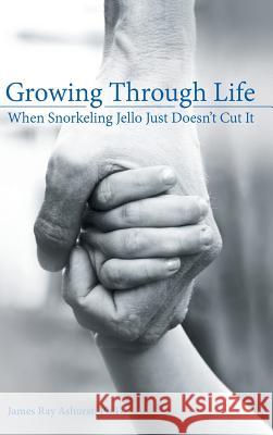 Growing Through Life: When Snorkeling Jello Just Doesn't Cut It Ph. D. James Ray Ashurst 9781973603887