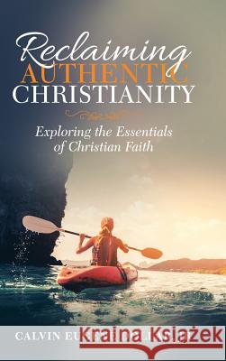 Reclaiming Authentic Christianity: Exploring the Essentials of Christian Faith Calvin Eugene Dollar, Jr 9781973605102 WestBow Press