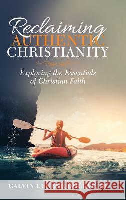 Reclaiming Authentic Christianity: Exploring the Essentials of Christian Faith Calvin Eugene Dollar, Jr 9781973605102