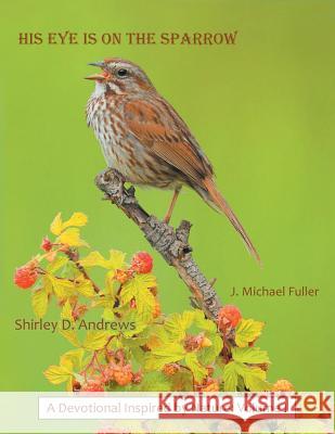 His Eye Is on the Sparrow: A Devotional Inspired by Nature: Volume I Shirley D Andrews, J Michael Fuller 9781973606673