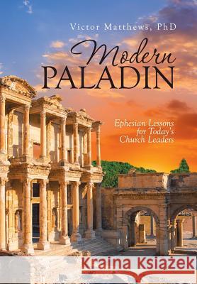 Modern Paladin: Ephesian Lessons for Today's Church Leaders Phd Victor Matthews 9781973607649