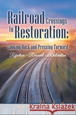 Railroad Crossings to Restoration: Looking Back and Pressing Forward: Rejection -Renewal-Restoration Larene Sanford 9781973609346