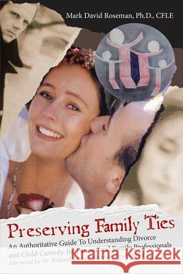 Preserving Family Ties: An Authoritative Guide to Understanding Divorce and Child Custody, for Parents and Family Professionals Mark David Roseman Cfle, PH D 9781973609537