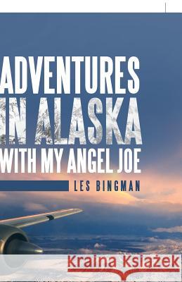 Adventures in Alaska with My Angel Joe Les Bingman 9781973610380