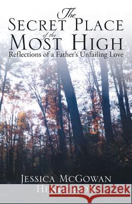 The Secret Place of the Most High: Reflections of a Father's Unfailing Love Jessica McGowan Henderson 9781973610557