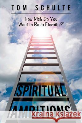 Spiritual Ambitions: How Rich Do You Want to Be in Eternity? Tom Schulte 9781973613176