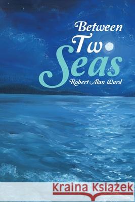 Between Two Seas Robert Alan Ward 9781973613268 WestBow Press