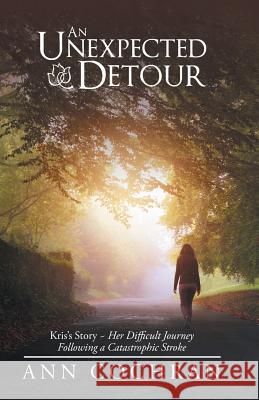 An Unexpected Detour: Kris's Story-Her Difficult Journey Following a Catastrophic Stroke Ann Cochran 9781973613916