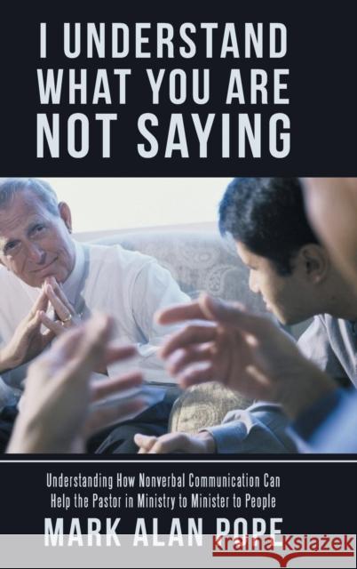 I Understand What You Are Not Saying: Understanding How Nonverbal Communication Can Help the Pastor in Ministry to Minister to People Mark Alan Pope 9781973615316
