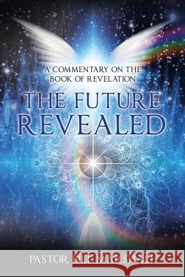 The Future Revealed: A Commentary on the Book of Revelation Pastor Bill Marshall 9781973615804