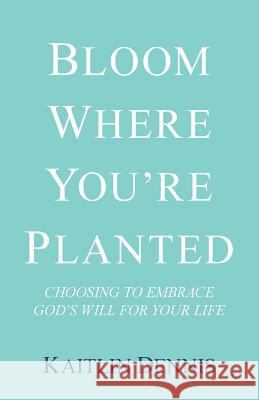 Bloom Where You'Re Planted: Choosing to Embrace God'S Will for Your Life Kaitlin Dennis 9781973616122 WestBow Press