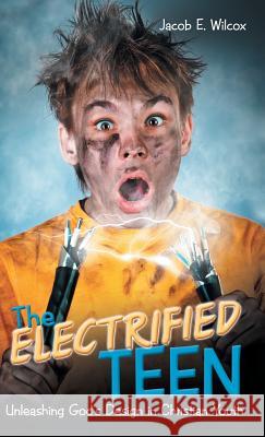 The Electrified Teen: Unleashing God's Design in Christian Youth Jacob E. Wilcox 9781973616627 WestBow Press