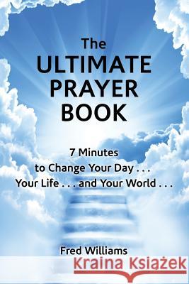 The Ultimate Prayer Book: 7 Minutes to Change Your Day . . . Your Life . . . and Your World . . . Fred Williams 9781973617730