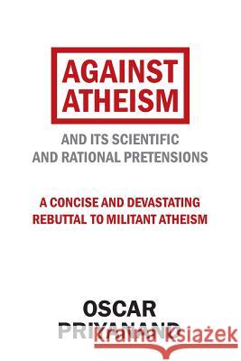 Against Atheism: And Its Scientific and Rational Pretensions Oscar Priyanand 9781973618706 WestBow Press