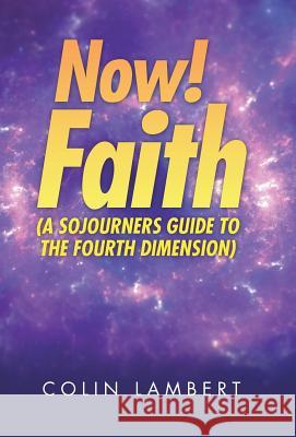 Now! Faith (A Sojourners Guide to the Fourth Dimension) Colin Lambert 9781973619116 WestBow Press
