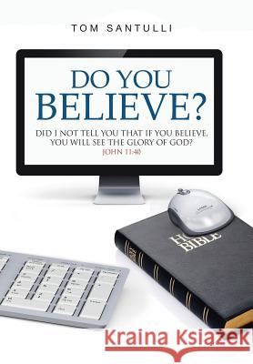 Do You Believe?: Did I Not Tell You That If You Believe, You Will See the Glory of God? Tom Santulli 9781973620969 WestBow Press