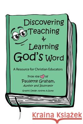 Discovering Teaching & Learning God's Word: A Resource for Christian Educators Paulette Graham, Andrea a Gump 9781973621256 WestBow Press