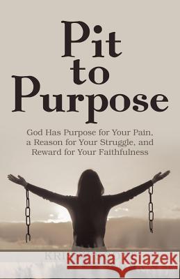 Pit to Purpose: God Has Purpose for Your Pain, a Reason for Your Struggle, and Reward for Your Faithfulness Krissy Scott 9781973622840