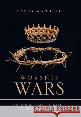 Worship Wars: The Kings Lead the Battle to Spirit and Truth David Waddell 9781973623182