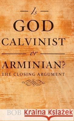 Is God Calvinist or Arminian?: The Closing Argument Bob Raymond 9781973623250