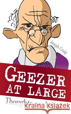 Geezer at Large: Thoughts on Aging Joseph Craig 9781973623281 WestBow Press