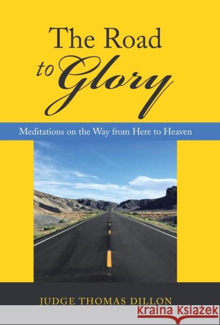The Road to Glory: Meditations on the Way from Here to Heaven Judge Thomas Dillon 9781973623663 WestBow Press