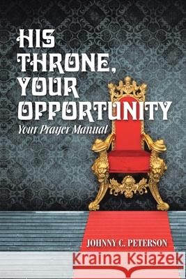 His Throne, Your Opportunity: Your Prayer Manual Johnny C Peterson 9781973624691